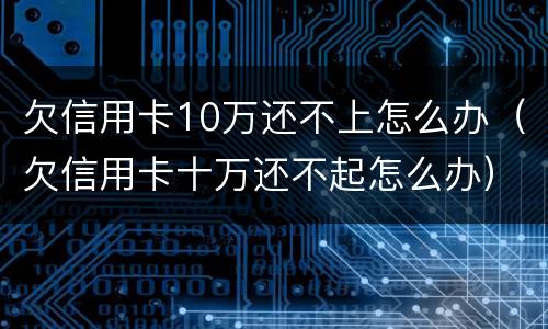 欠信用卡10万还不上怎么办（欠信用卡十万还不起怎么办）