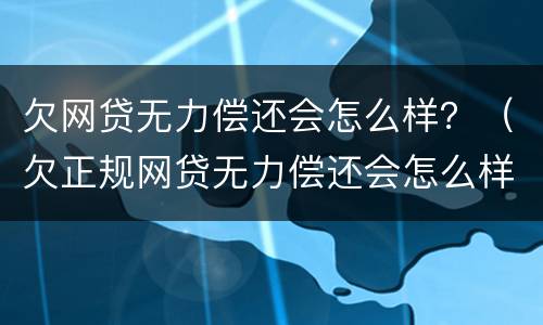 欠网贷无力偿还会怎么样？（欠正规网贷无力偿还会怎么样）