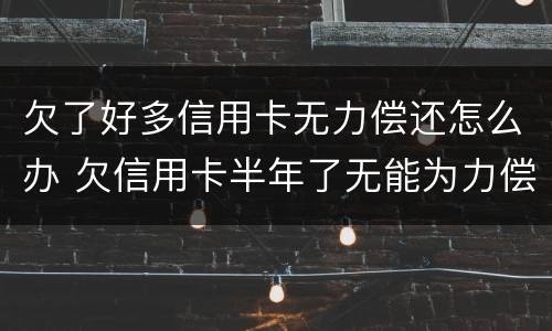欠了好多信用卡无力偿还怎么办 欠信用卡半年了无能为力偿还怎么办