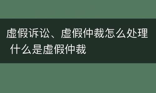 虚假诉讼、虚假仲裁怎么处理 什么是虚假仲裁