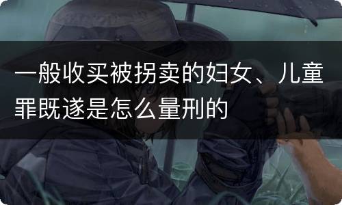 一般收买被拐卖的妇女、儿童罪既遂是怎么量刑的