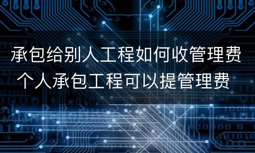 承包给别人工程如何收管理费 个人承包工程可以提管理费