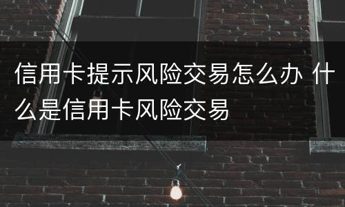 信用卡提示风险交易怎么办 什么是信用卡风险交易