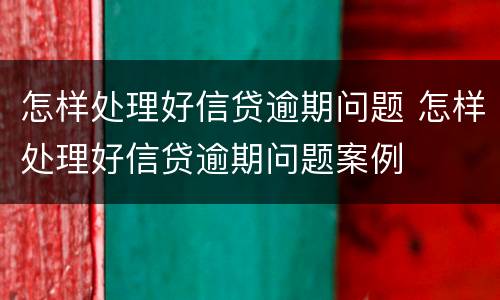 怎样处理好信贷逾期问题 怎样处理好信贷逾期问题案例