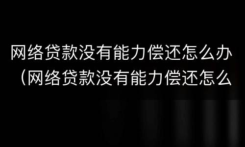 网络贷款没有能力偿还怎么办（网络贷款没有能力偿还怎么办理）