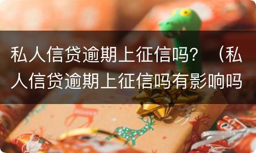 私人信贷逾期上征信吗？（私人信贷逾期上征信吗有影响吗）