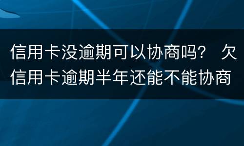 信用卡没逾期可以协商吗？ 欠信用卡逾期半年还能不能协商