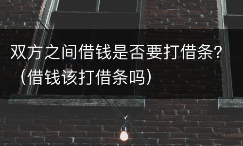双方之间借钱是否要打借条？（借钱该打借条吗）