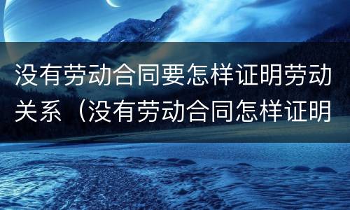 没有劳动合同要怎样证明劳动关系（没有劳动合同怎样证明劳动关系存续期间）