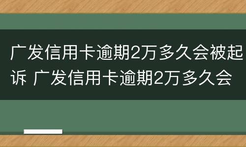 广发信用卡逾期2万多久会被起诉 广发信用卡逾期2万多久会被起诉呢
