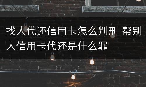 找人代还信用卡怎么判刑 帮别人信用卡代还是什么罪