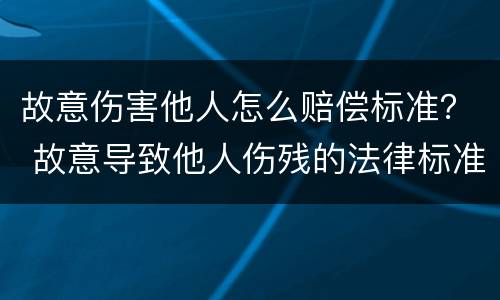 故意伤害他人怎么赔偿标准？ 故意导致他人伤残的法律标准