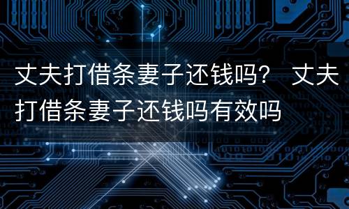 丈夫打借条妻子还钱吗？ 丈夫打借条妻子还钱吗有效吗