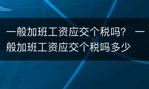 一般加班工资应交个税吗？ 一般加班工资应交个税吗多少