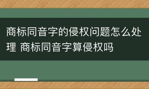 商标同音字的侵权问题怎么处理 商标同音字算侵权吗