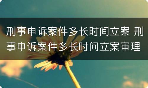 刑事申诉案件多长时间立案 刑事申诉案件多长时间立案审理