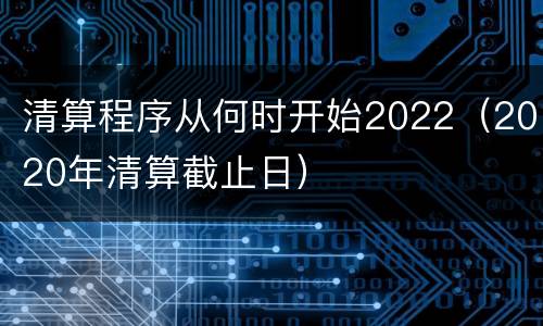 清算程序从何时开始2022（2020年清算截止日）