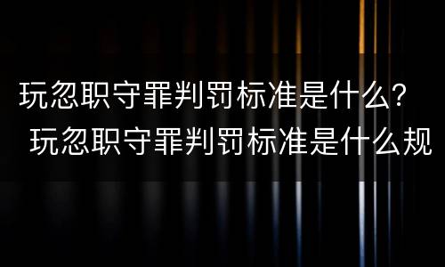 玩忽职守罪判罚标准是什么？ 玩忽职守罪判罚标准是什么规定