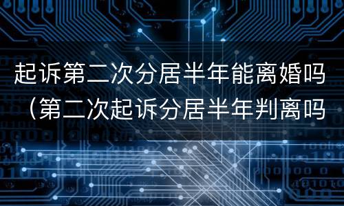 起诉第二次分居半年能离婚吗（第二次起诉分居半年判离吗）