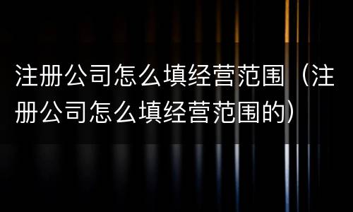 注册公司怎么填经营范围（注册公司怎么填经营范围的）