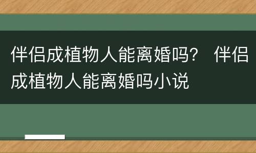 伴侣成植物人能离婚吗？ 伴侣成植物人能离婚吗小说