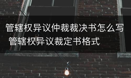 管辖权异议仲裁裁决书怎么写 管辖权异议裁定书格式