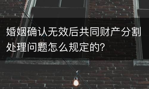 婚姻确认无效后共同财产分割处理问题怎么规定的？