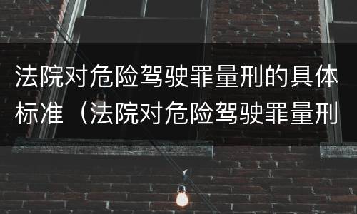 法院对危险驾驶罪量刑的具体标准（法院对危险驾驶罪量刑的具体标准是什么）