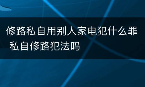 修路私自用别人家电犯什么罪 私自修路犯法吗