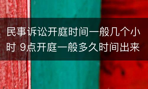 民事诉讼开庭时间一般几个小时 9点开庭一般多久时间出来