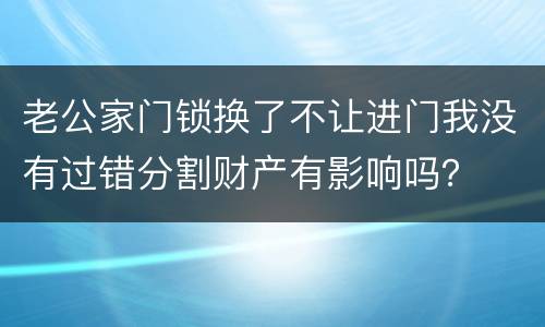 老公家门锁换了不让进门我没有过错分割财产有影响吗？