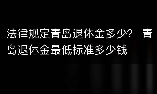 法律规定青岛退休金多少？ 青岛退休金最低标准多少钱