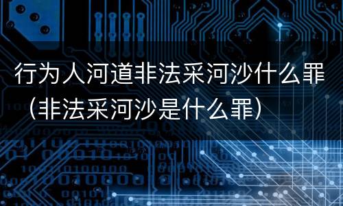 行为人河道非法采河沙什么罪(非法采河沙是什么罪) 行为人河道非法采河沙什么罪(非法采河沙是什么罪)