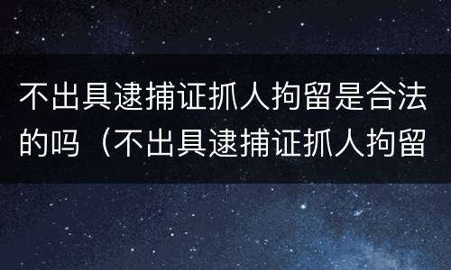不出具逮捕证抓人拘留是合法的吗（不出具逮捕证抓人拘留是合法的吗知乎）