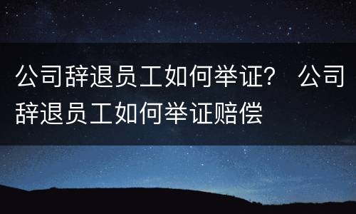 公司辞退员工如何举证? 公司辞退员工如何举证赔偿 公司辞退员工如何举证? 公司辞退员工如何举证赔偿