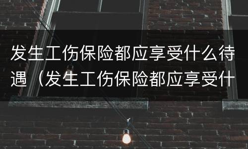 发生工伤保险都应享受什么待遇（发生工伤保险都应享受什么待遇政策）