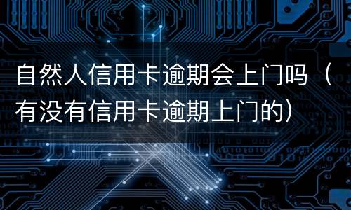自然人信用卡逾期会上门吗（有没有信用卡逾期上门的）