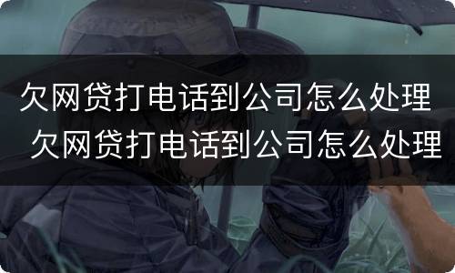 欠网贷打电话到公司怎么处理 欠网贷打电话到公司怎么处理,公司讲我辞职了