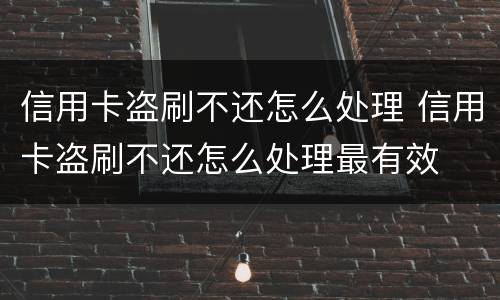 信用卡盗刷不还怎么处理 信用卡盗刷不还怎么处理最有效