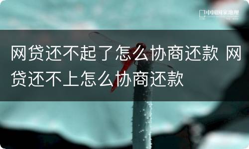 网贷还不起了怎么协商还款 网贷还不上怎么协商还款