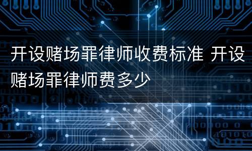 开设赌场罪律师收费标准 开设赌场罪律师费多少