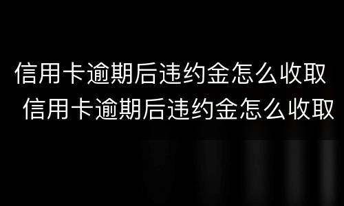 信用卡逾期后违约金怎么收取 信用卡逾期后违约金怎么收取的