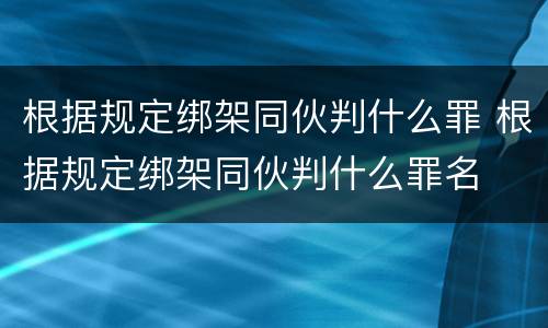 根据规定绑架同伙判什么罪 根据规定绑架同伙判什么罪名