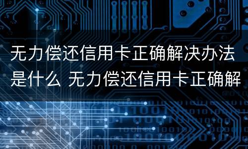无力偿还信用卡正确解决办法是什么 无力偿还信用卡正确解决办法是什么原因