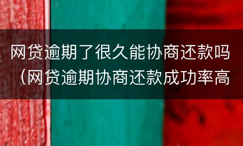 网贷逾期了很久能协商还款吗（网贷逾期协商还款成功率高吗）