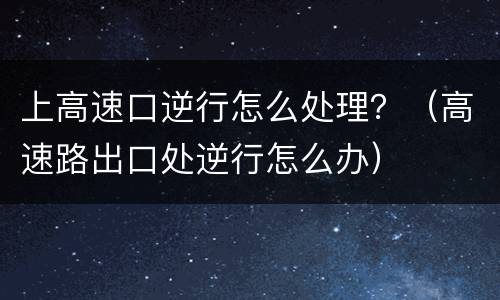 上高速口逆行怎么处理？（高速路出口处逆行怎么办）