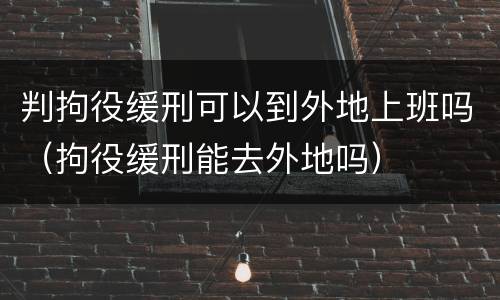 判拘役缓刑可以到外地上班吗（拘役缓刑能去外地吗）