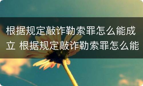 根据规定敲诈勒索罪怎么能成立 根据规定敲诈勒索罪怎么能成立罪名