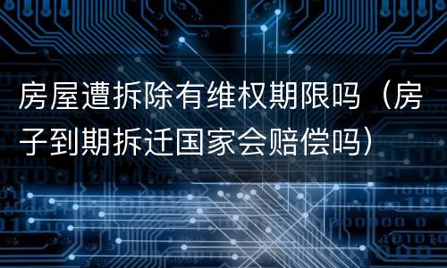 房屋遭拆除有维权期限吗（房子到期拆迁国家会赔偿吗）