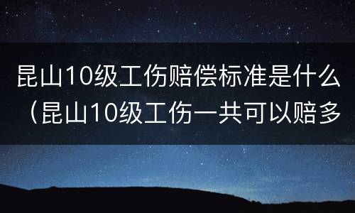 昆山10级工伤赔偿标准是什么（昆山10级工伤一共可以赔多少）